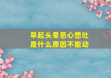 早起头晕恶心想吐是什么原因不能动