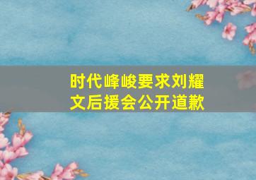 时代峰峻要求刘耀文后援会公开道歉