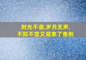 时光不语,岁月无声,不知不觉又迎来了告别