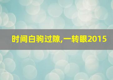 时间白驹过隙,一转眼2015