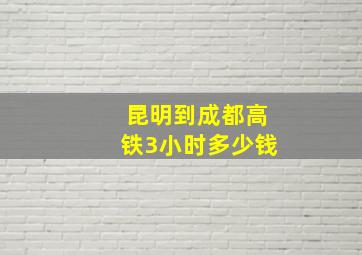 昆明到成都高铁3小时多少钱