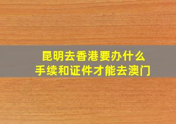 昆明去香港要办什么手续和证件才能去澳门