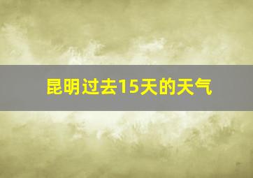 昆明过去15天的天气