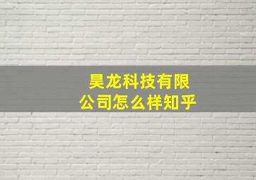 昊龙科技有限公司怎么样知乎