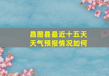 昌图县最近十五天天气预报情况如何