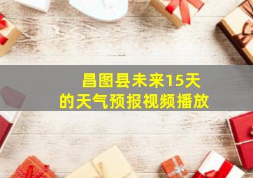 昌图县未来15天的天气预报视频播放