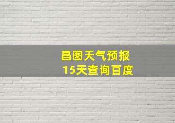 昌图天气预报15天查询百度