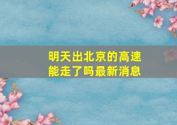 明天出北京的高速能走了吗最新消息