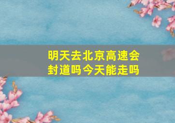 明天去北京高速会封道吗今天能走吗