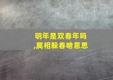 明年是双春年吗,属相躲春啥意思