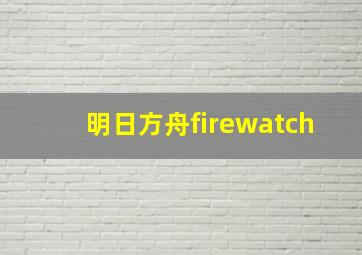 明日方舟firewatch