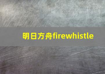 明日方舟firewhistle