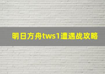 明日方舟tws1遭遇战攻略