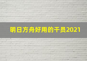 明日方舟好用的干员2021