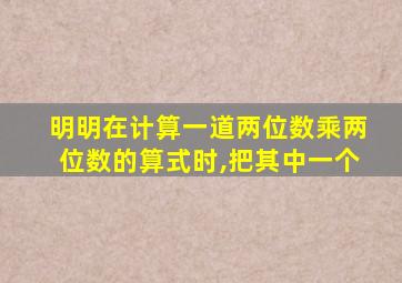 明明在计算一道两位数乘两位数的算式时,把其中一个