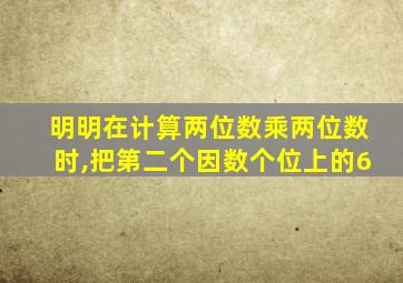 明明在计算两位数乘两位数时,把第二个因数个位上的6