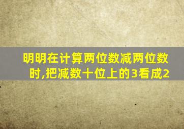 明明在计算两位数减两位数时,把减数十位上的3看成2