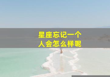 星座忘记一个人会怎么样呢