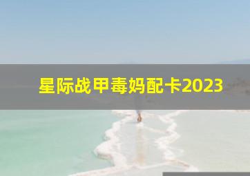 星际战甲毒妈配卡2023