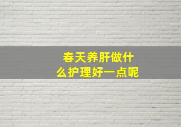 春天养肝做什么护理好一点呢