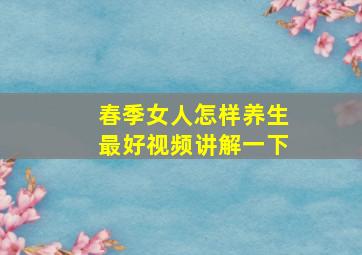 春季女人怎样养生最好视频讲解一下