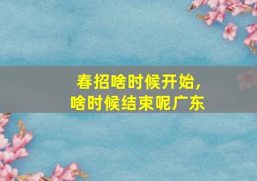 春招啥时候开始,啥时候结束呢广东