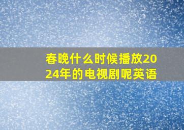 春晚什么时候播放2024年的电视剧呢英语