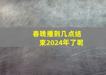 春晚播到几点结束2024年了呢