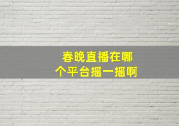 春晚直播在哪个平台摇一摇啊