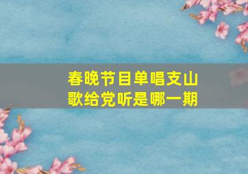 春晚节目单唱支山歌给党听是哪一期