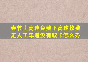 春节上高速免费下高速收费走人工车道没有取卡怎么办