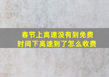 春节上高速没有到免费时间下高速到了怎么收费