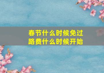 春节什么时候免过路费什么时候开始