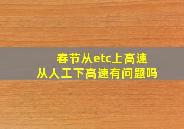 春节从etc上高速从人工下高速有问题吗