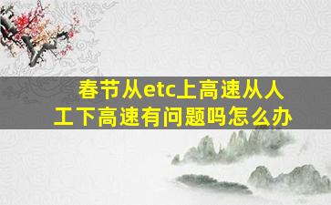 春节从etc上高速从人工下高速有问题吗怎么办