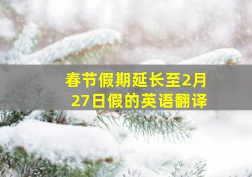 春节假期延长至2月27日假的英语翻译