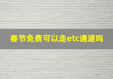 春节免费可以走etc通道吗