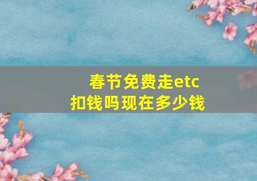 春节免费走etc扣钱吗现在多少钱