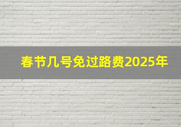 春节几号免过路费2025年