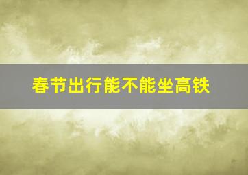 春节出行能不能坐高铁