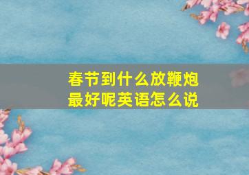 春节到什么放鞭炮最好呢英语怎么说