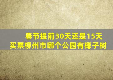 春节提前30天还是15天买票柳州市哪个公园有椰子树