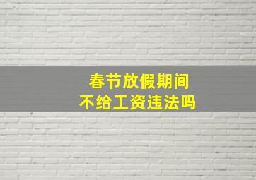 春节放假期间不给工资违法吗