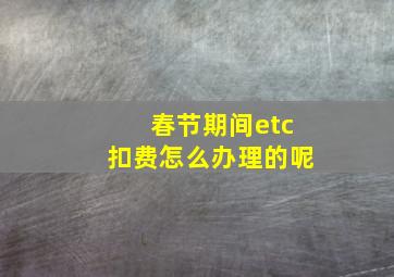 春节期间etc扣费怎么办理的呢