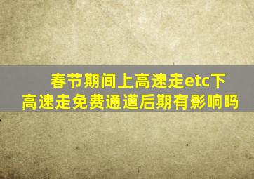 春节期间上高速走etc下高速走免费通道后期有影响吗