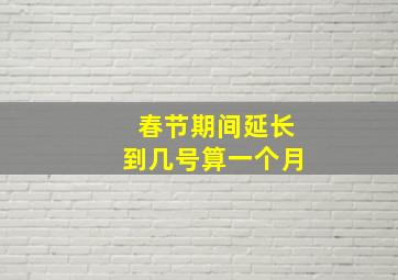 春节期间延长到几号算一个月