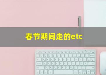 春节期间走的etc