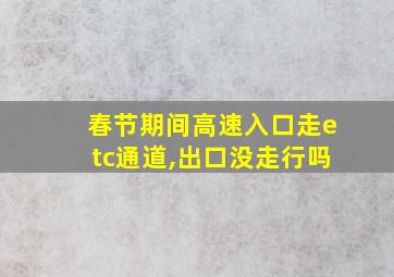 春节期间高速入口走etc通道,出口没走行吗