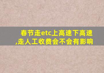 春节走etc上高速下高速,走人工收费会不会有影响