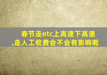 春节走etc上高速下高速,走人工收费会不会有影响呢